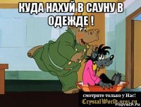 куда нахуй в сауну в одежде ! 