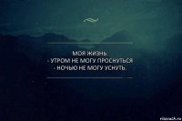 Моя жизнь:
- утром не могу проснуться
- ночью не могу уснуть.