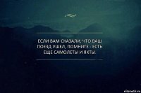 Если вам сказали, что ваш поезд ушел, помните - есть еще самолеты и яхты.