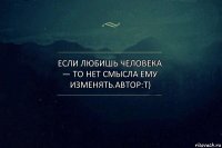 Если любишь человека — то нет смысла ему изменять.Автор:Т)