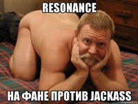 resonance на фане против jackass