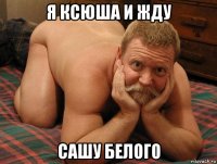 я ксюша и жду сашу белого