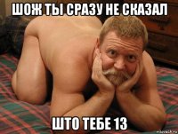 шож ты сразу не сказал што тебе 13