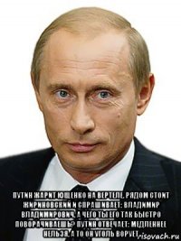  путин жарит ющенко на вертеле. рядом стоит жириновский и спрашивает: владимир владимирович, а чего ты его так быстро поворачиваешь? путин отвечает: медленнее нельзя, а то он уголь ворует