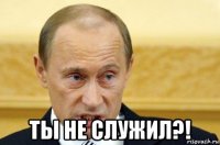  ты не служил?!