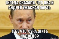 (когда сказали, что яна и андрей ужасная пара): тебе что, сука, жить надоело?