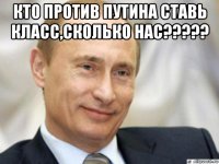 кто против путина ставь класс,сколько нас????? 