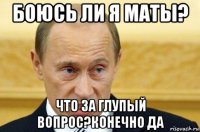 боюсь ли я маты? что за глупый вопрос?конечно да