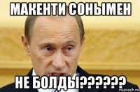 макенти сонымен не болды??????