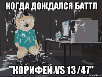 когда дождался баттл "корифей vs 13/47"