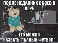 после недавних сбоев в игре его можно назвать"пьяный футбол"