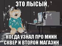 это лысый когда узнал про миин сквер и второй магазин