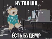 ну так шо есть будем?