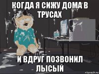 когда я сижу дома в трусах и вдруг позвонил лысый