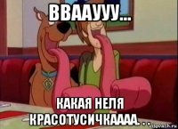 ввааууу... какая неля красотусичкаааа. . .