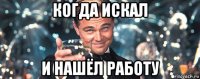 когда искал и нашёл работу