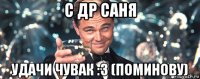 с др саня удачи чувак :3 (поминову)