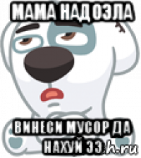 мама надоэла винеси мусор да нахуй ээ