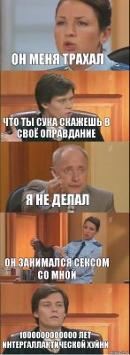 Он меня трахал Что ты сука скажешь в своё оправдание Я не делал Он занимался сексом со мной 1000000000000 лет интергаллактической хуйни