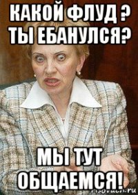 какой флуд ? ты ебанулся? мы тут общаемся!