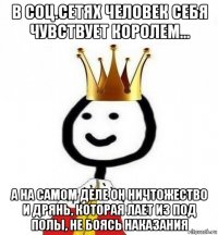 в соц.сетях человек себя чувствует королем... а на самом деле он ничтожество и дрянь, которая лает из под полы, не боясь наказания