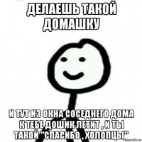 делаешь такой домашку и тут из окна соседнего дома к тебе дошик летит , и ты такой "спасибо , холопцы"