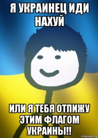 я украинец иди нахуй или я тебя отпижу этим флагом украины!!