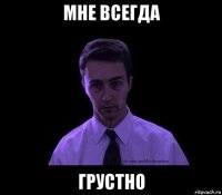 мне всегда грустно