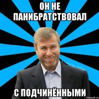 он не панибратствовал с подчинёнными