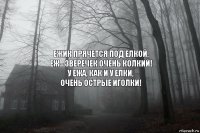 Ежик прячется под елкой,
Еж - зверечек очень колкий!
У ежа, как и у елки,
ОЧЕНЬ ОСТРЫЕ ИГОЛКИ!