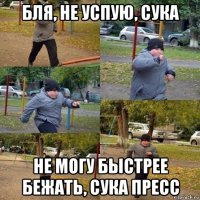 бля, не успую, сука не могу быстрее бежать, сука пресс