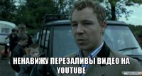  ненавижу перезаливы видео на youtube