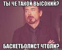 ты че такой высокий? баскетболист чтоли?