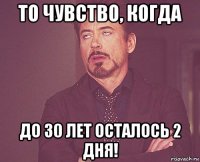 то чувство, когда до 30 лет осталось 2 дня!