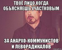 твоё лицо,когда объясняешь участковым за анархо-коммунистов и леворадикалов