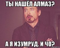 ты нашёл алмаз? а я изумруд. и чо?