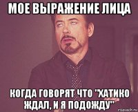 мое выражение лица когда говорят что "хатико ждал, и я подожду"