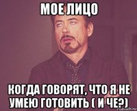 мое лицо когда говорят, что я не умею готовить ( и че?)