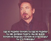  ещё не родила? почему ты ещё не родила? ты уже должна родить! мы же ждём! почему не пишешь? почему не отвечаешь? ты что рожаешь?