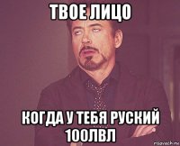 твое лицо когда у тебя руский 100лвл