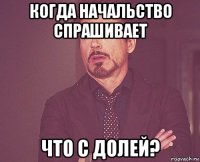 когда начальство спрашивает что с долей?