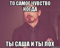 то самое чувство когда ты саша и ты лох