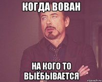 когда вован на кого то выёбывается