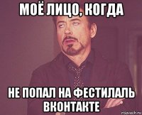 моё лицо, когда не попал на фестилаль вконтакте