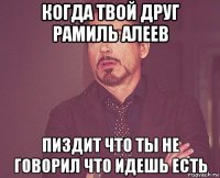 когда твой друг рамиль алеев пиздит что ты не говорил что идешь есть