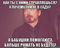 как ты с ними справляешься? а почему они не в саду? а бабушки помогают? больше рожать не будете?