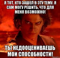 я тот, кто зашел в эту тему. я сам могу решить, что для меня возможно! ты недооцениваешь мои способности!