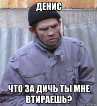 денис что за дичь ты мне втираешь?