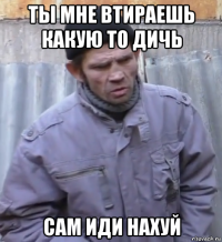 ты мне втираешь какую то дичь сам иди нахуй