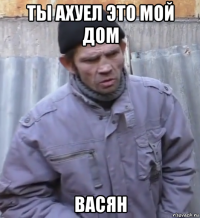 ты ахуел это мой дом васян